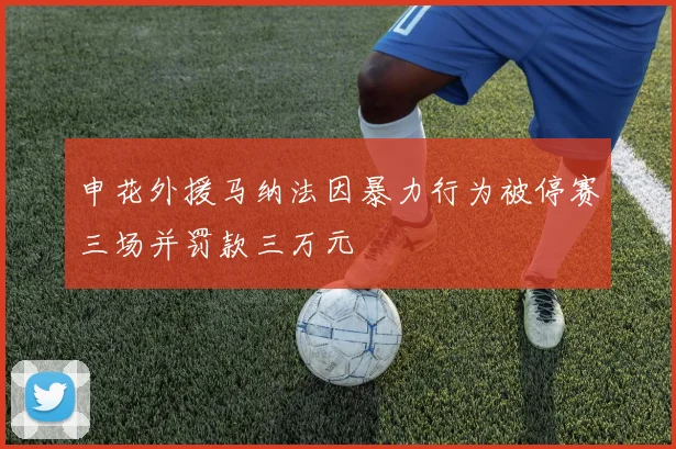 申花外援马纳法因暴力行为被停赛三场并罚款三万元