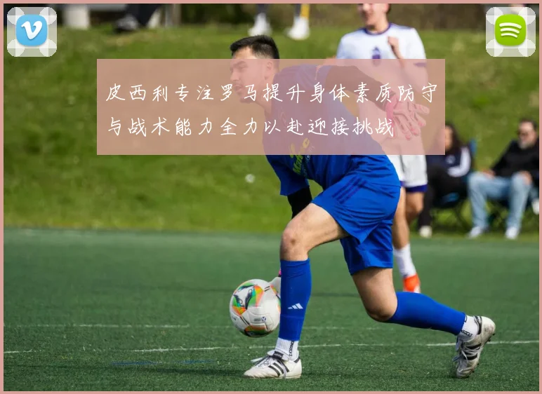 皮西利专注罗马提升身体素质防守与战术能力全力以赴迎接挑战