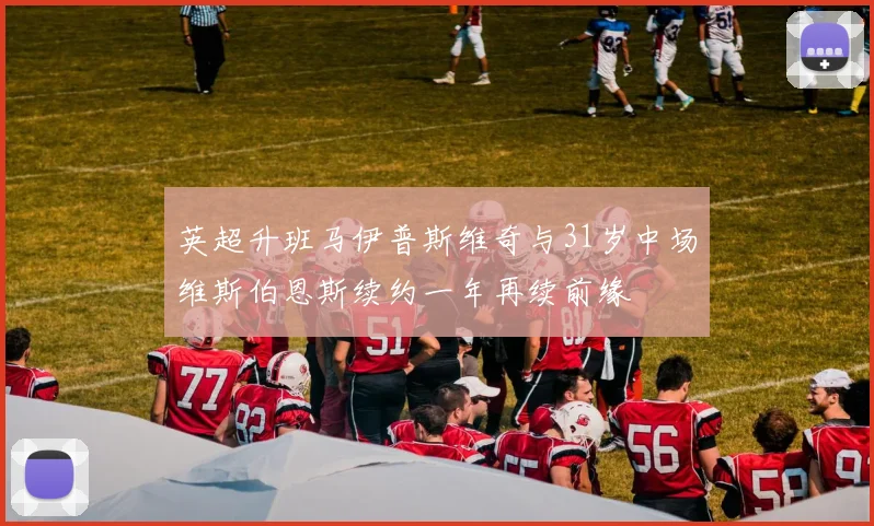 英超升班马伊普斯维奇与31岁中场维斯伯恩斯续约一年再续前缘