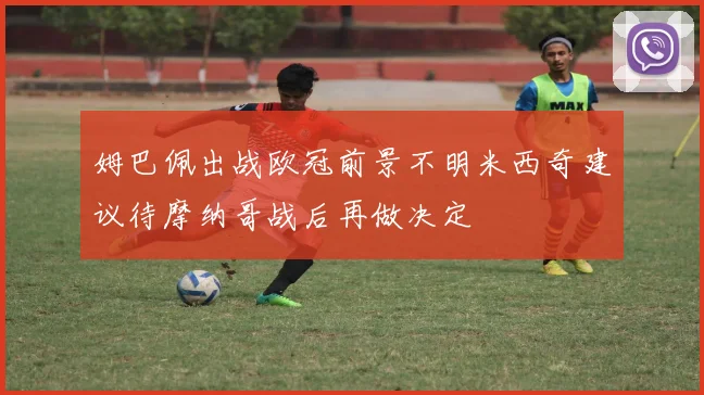 姆巴佩出战欧冠前景不明米西奇建议待摩纳哥战后再做决定