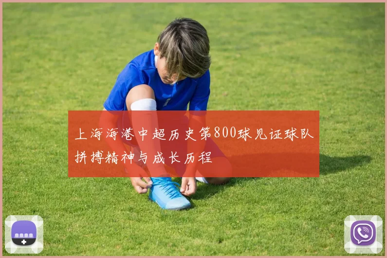 上海海港中超历史第800球见证球队拼搏精神与成长历程