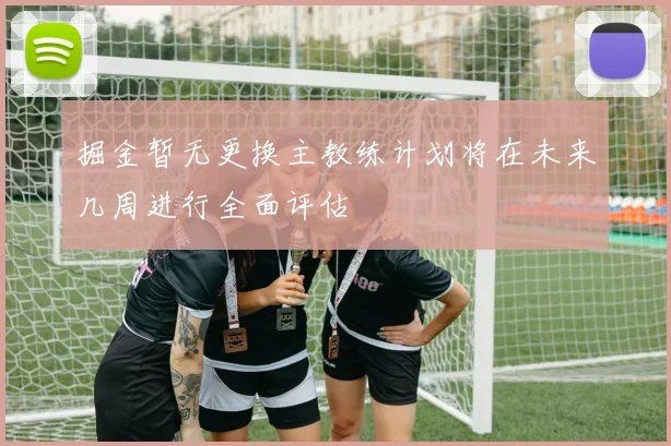 掘金暂无更换主教练计划将在未来几周进行全面评估