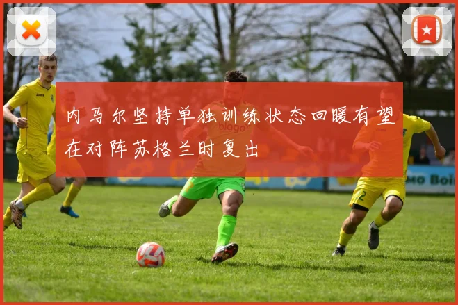 内马尔坚持单独训练状态回暖有望在对阵苏格兰时复出