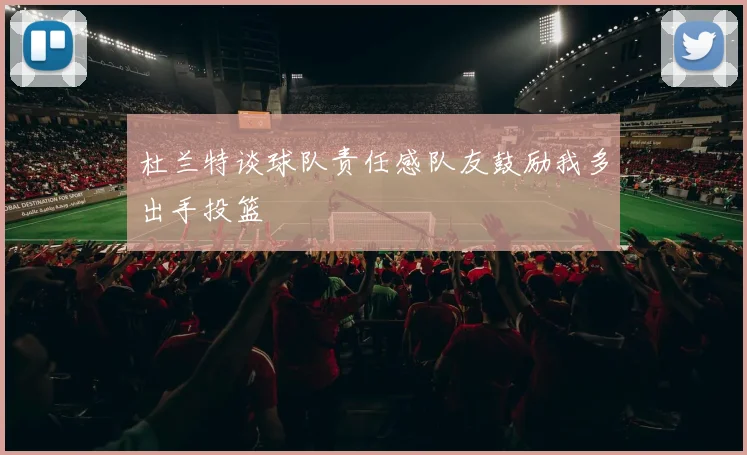 杜兰特谈球队责任感队友鼓励我多出手投篮