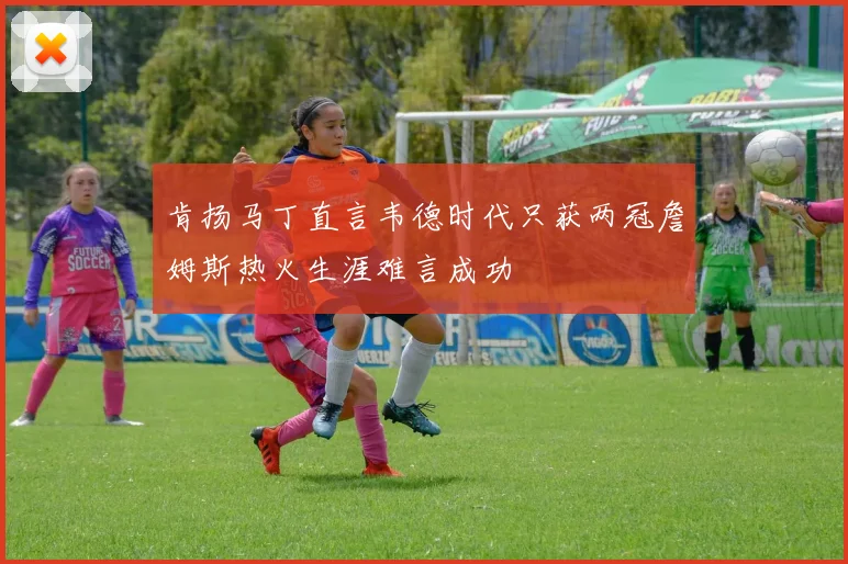 肯扬马丁直言韦德时代只获两冠詹姆斯热火生涯难言成功