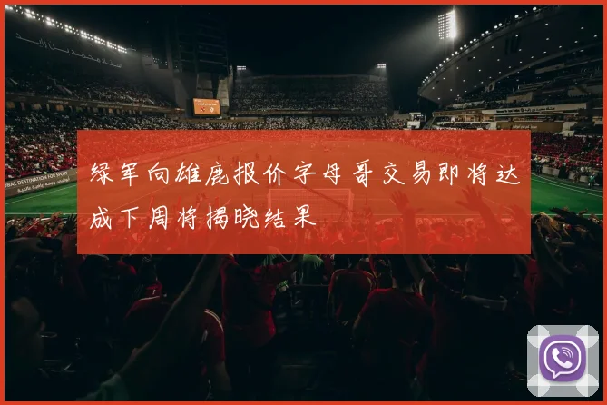 绿军向雄鹿报价字母哥交易即将达成下周将揭晓结果