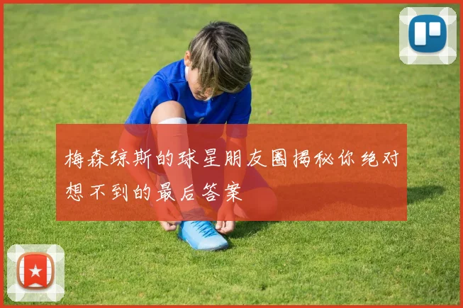梅森琼斯的球星朋友圈揭秘你绝对想不到的最后答案