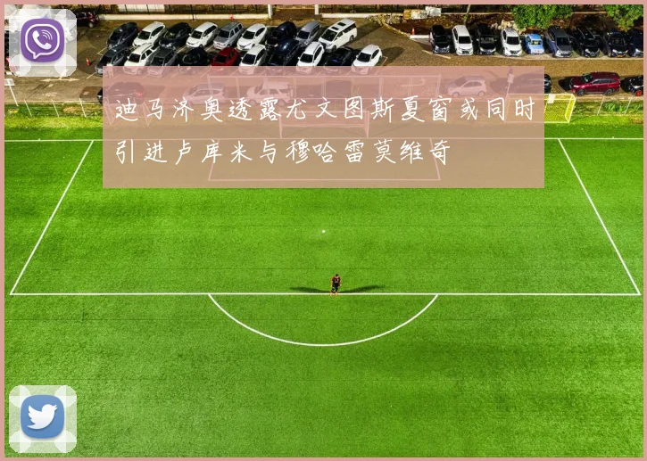 迪马济奥透露尤文图斯夏窗或同时引进卢库米与穆哈雷莫维奇
