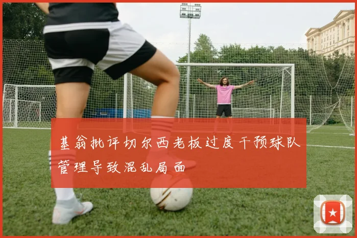 基翁批评切尔西老板过度干预球队管理导致混乱局面