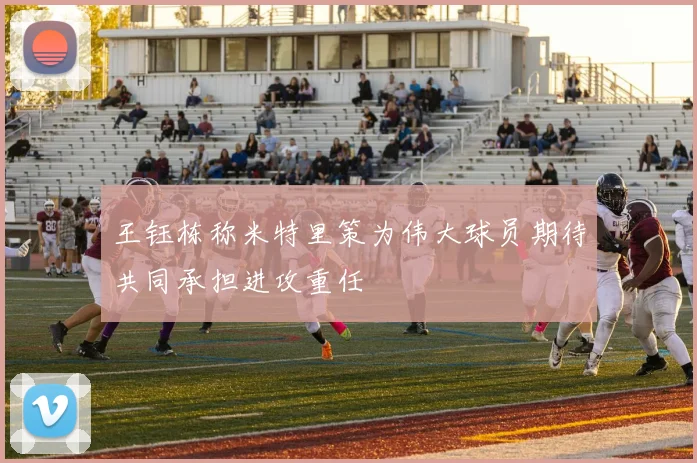 王钰栋称米特里策为伟大球员期待共同承担进攻重任