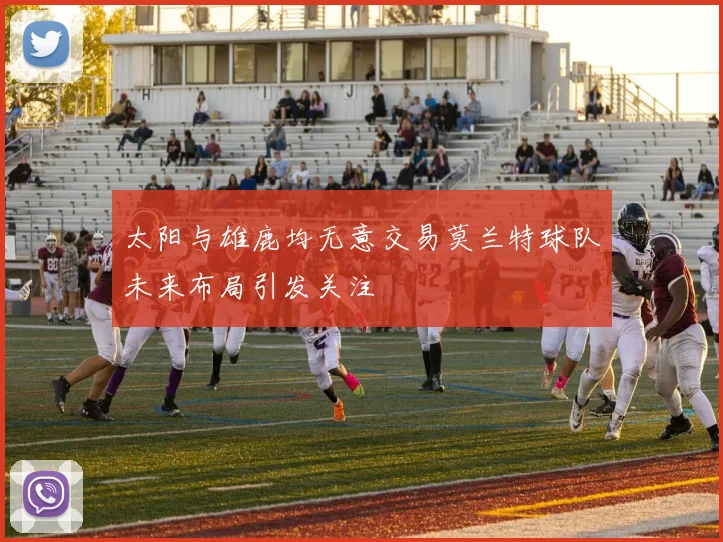 太阳与雄鹿均无意交易莫兰特球队未来布局引发关注