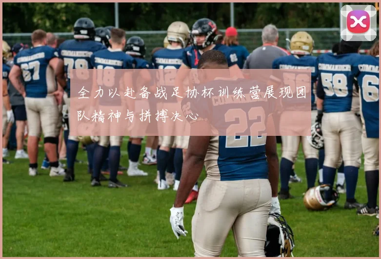 全力以赴备战足协杯训练营展现团队精神与拼搏决心