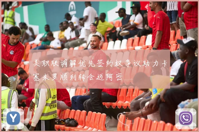 美职联调解优先签约权争议助力卡塞米罗顺利转会迈阿密