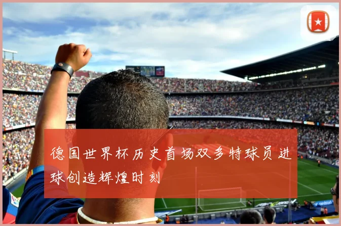 德国世界杯历史首场双多特球员进球创造辉煌时刻