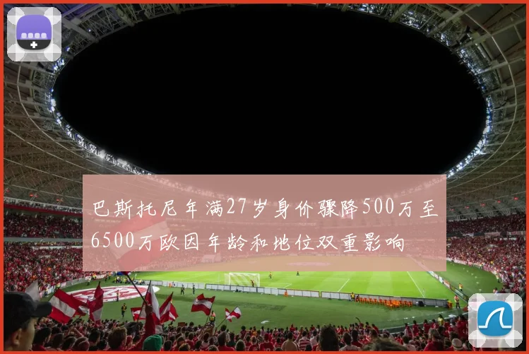 巴斯托尼年满27岁身价骤降500万至6500万欧因年龄和地位双重影响