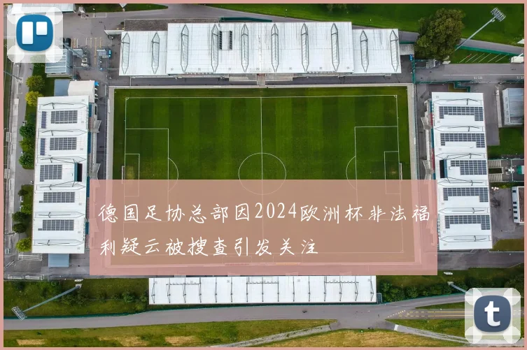 德国足协总部因2024欧洲杯非法福利疑云被搜查引发关注