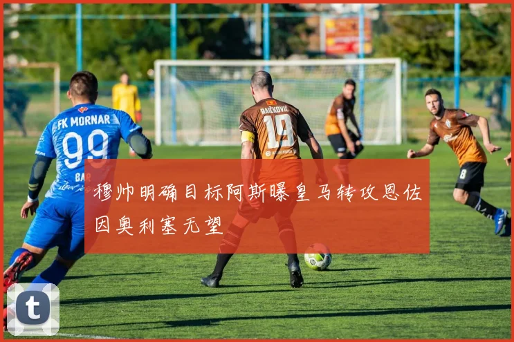穆帅明确目标阿斯曝皇马转攻恩佐因奥利塞无望