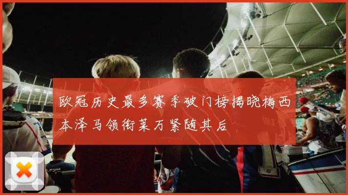 欧冠历史最多赛季破门榜揭晓梅西本泽马领衔莱万紧随其后