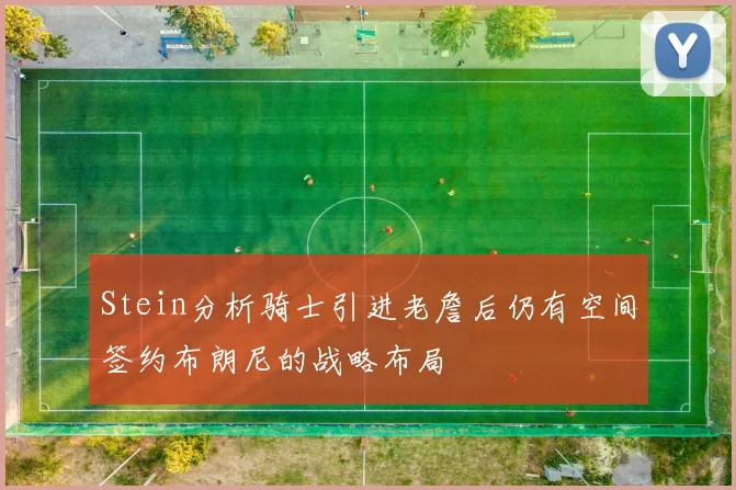 Stein分析骑士引进老詹后仍有空间签约布朗尼的战略布局