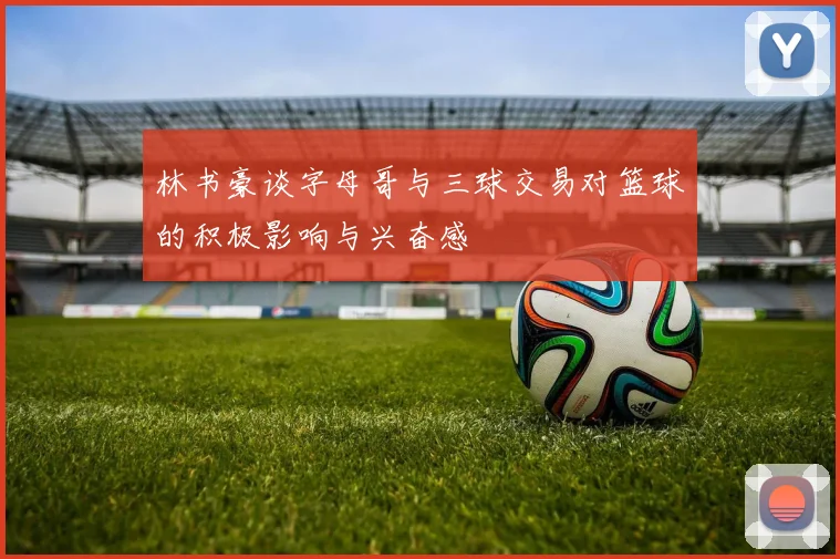 林书豪谈字母哥与三球交易对篮球的积极影响与兴奋感