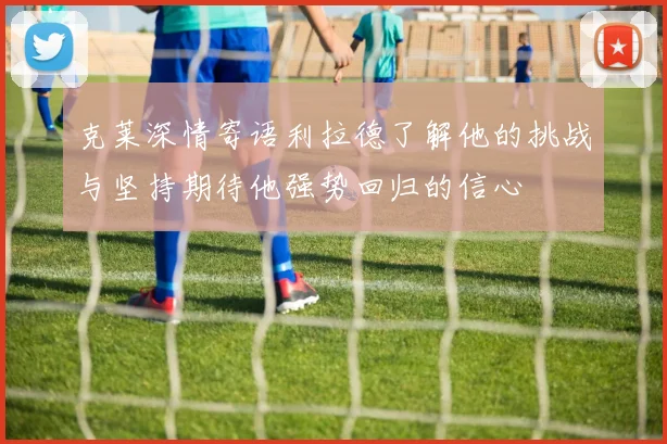 克莱深情寄语利拉德了解他的挑战与坚持期待他强势回归的信心