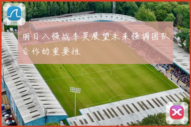 明日八强战李昊展望未来强调团队合作的重要性