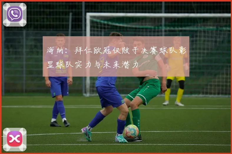 海纳：拜仁欧冠仅败于决赛球队彰显球队实力与未来潜力