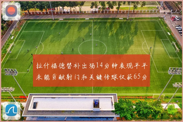 拉什福德替补出场14分钟表现平平未能贡献射门和关键传球仅获65分