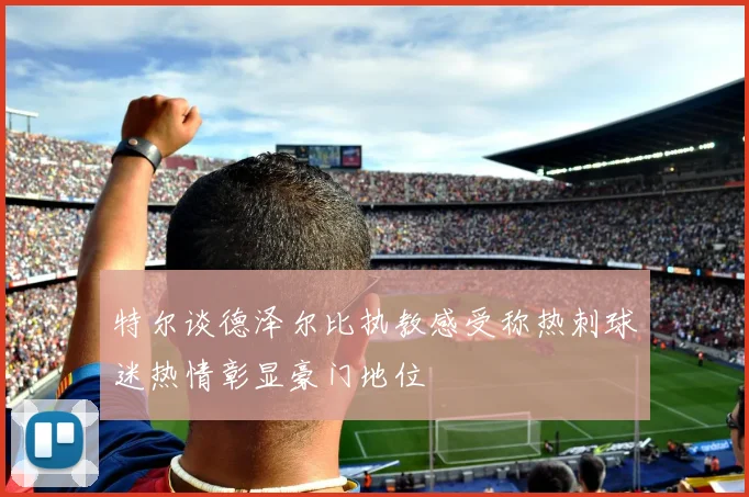 特尔谈德泽尔比执教感受称热刺球迷热情彰显豪门地位
