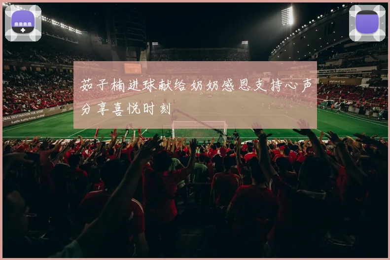 茹子楠进球献给奶奶感恩支持心声分享喜悦时刻