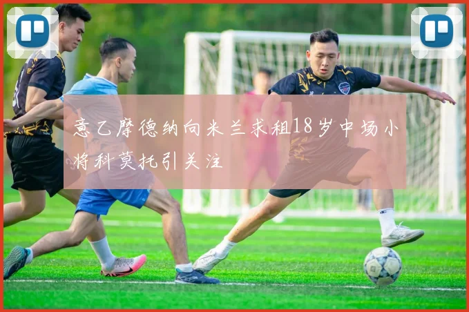 意乙摩德纳向米兰求租18岁中场小将科莫托引关注