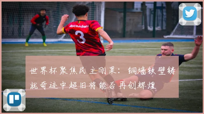 世界杯聚焦民主刚果：铜墙铁壁铸就奇迹中超旧将能否再创辉煌