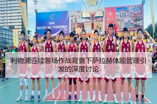 利物浦连续客场作战背景下萨拉赫体能管理引发的深度讨论 | leyusports